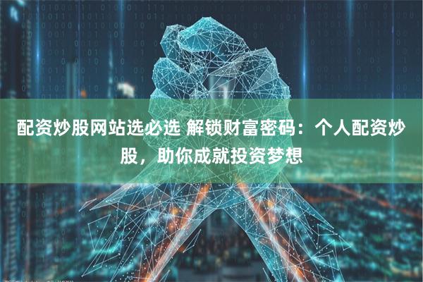 配资炒股网站选必选 解锁财富密码：个人配资炒股，助你成就投资梦想