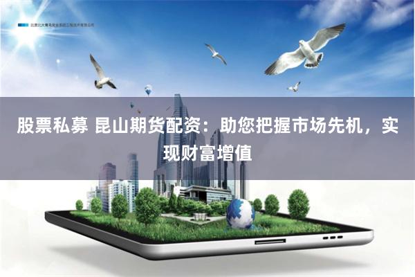股票私募 昆山期货配资：助您把握市场先机，实现财富增值