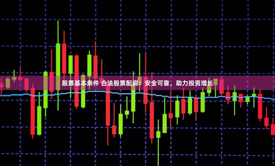 股票基本条件 合法股票配资：安全可靠，助力投资增长