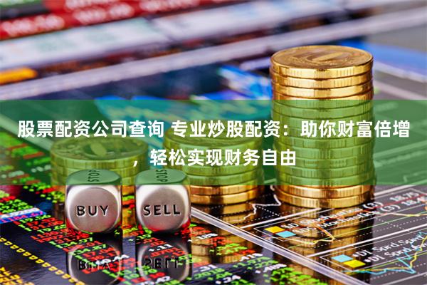 股票配资公司查询 专业炒股配资：助你财富倍增，轻松实现财务自由