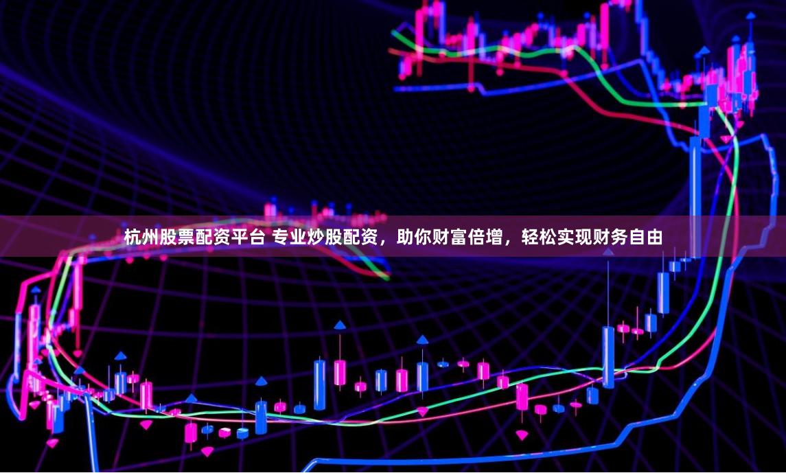 杭州股票配资平台 专业炒股配资，助你财富倍增，轻松实现财务自由