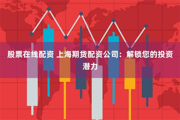 股票在线配资 上海期货配资公司：解锁您的投资潜力