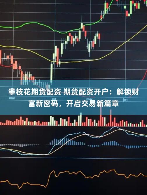 攀枝花期货配资 期货配资开户：解锁财富新密码，开启交易新篇章
