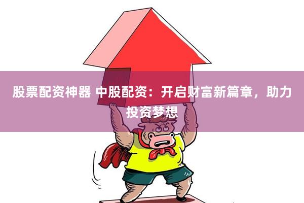 股票配资神器 中股配资：开启财富新篇章，助力投资梦想