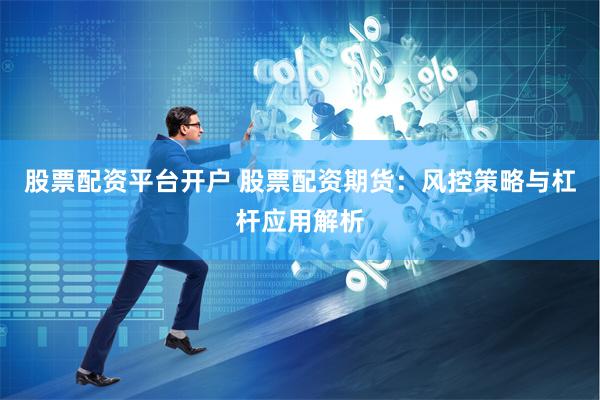 股票配资平台开户 股票配资期货：风控策略与杠杆应用解析
