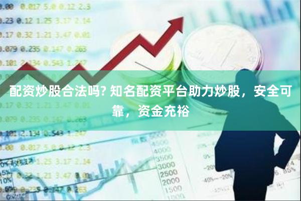 配资炒股合法吗? 知名配资平台助力炒股，安全可靠，资金充裕