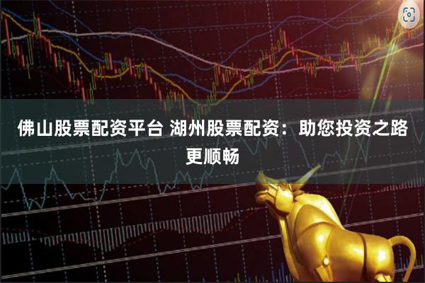 佛山股票配资平台 湖州股票配资：助您投资之路更顺畅