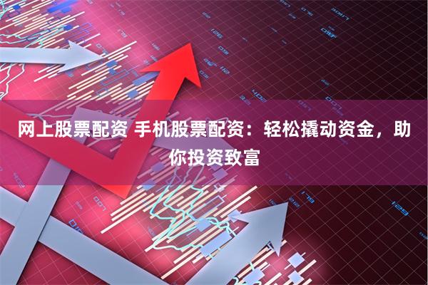 网上股票配资 手机股票配资：轻松撬动资金，助你投资致富