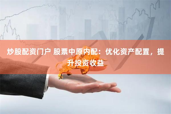 炒股配资门户 股票中原内配：优化资产配置，提升投资收益