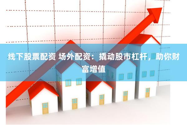 线下股票配资 场外配资：撬动股市杠杆，助你财富增值