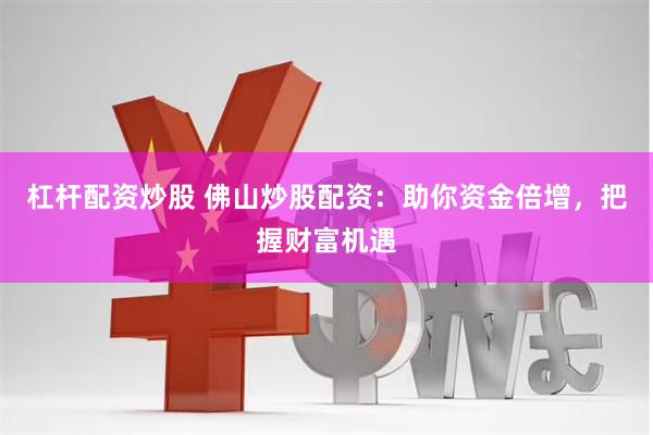 杠杆配资炒股 佛山炒股配资：助你资金倍增，把握财富机遇