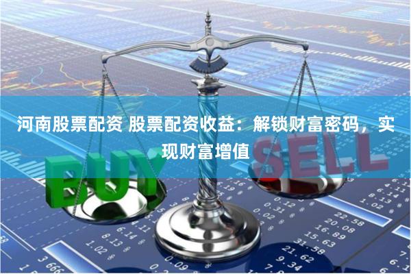 河南股票配资 股票配资收益：解锁财富密码，实现财富增值
