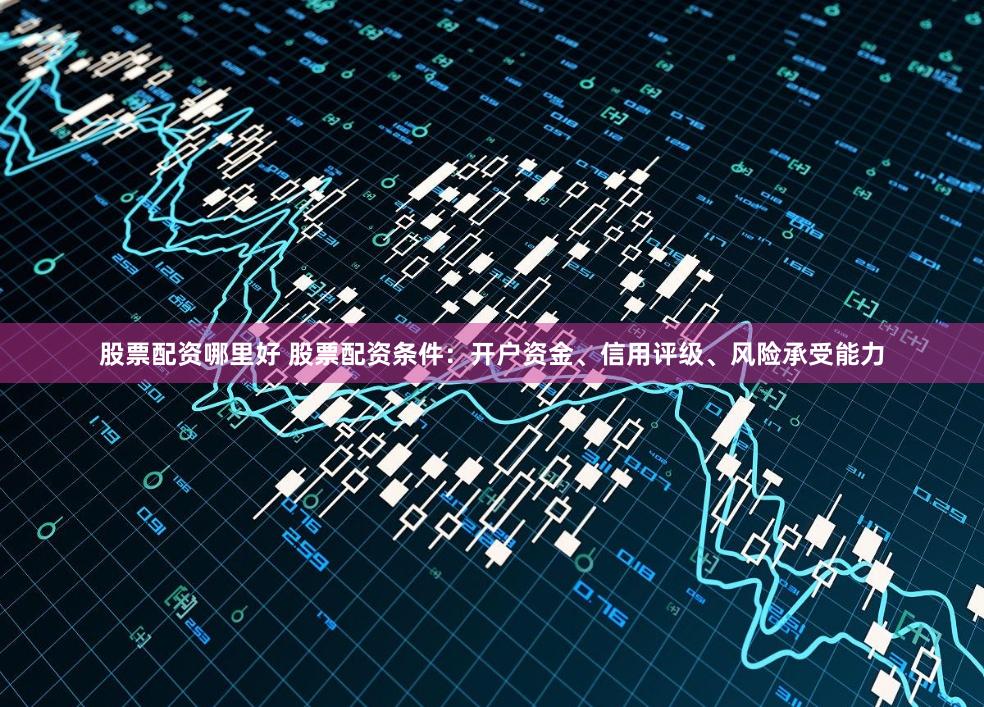 股票配资哪里好 股票配资条件：开户资金、信用评级、风险承受能力