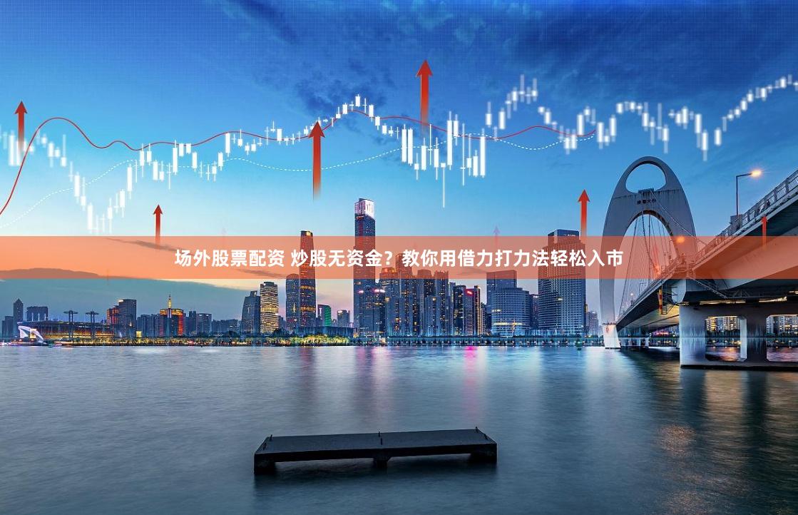 场外股票配资 炒股无资金？教你用借力打力法轻松入市