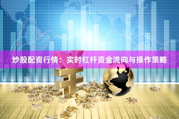 炒股配资行情：实时杠杆资金流向与操作策略