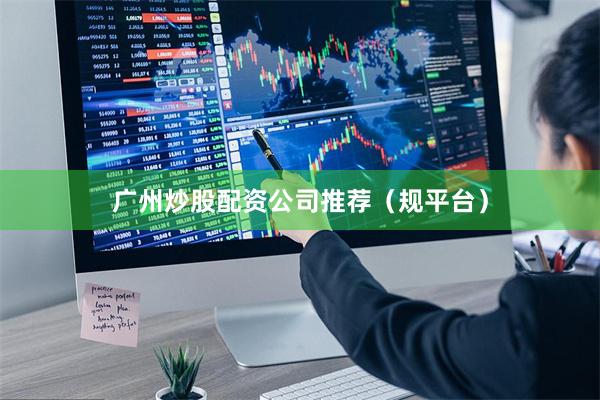 广州炒股配资公司推荐（规平台）